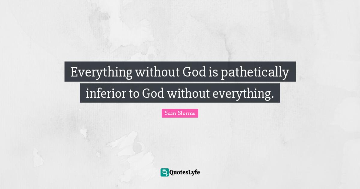 Everything without God is pathetically inferior to God without everything.