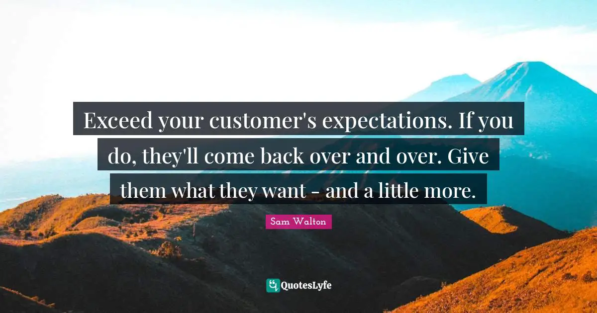 Sam Walton Quotes: Exceed your customer's expectations. If you do, they'll come back over and over. Give them what they want - and a little more.