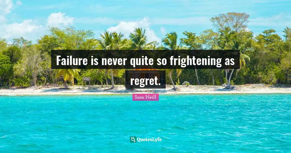 Sam Neill Quotes: "Failure is never quite so frightening as regret."