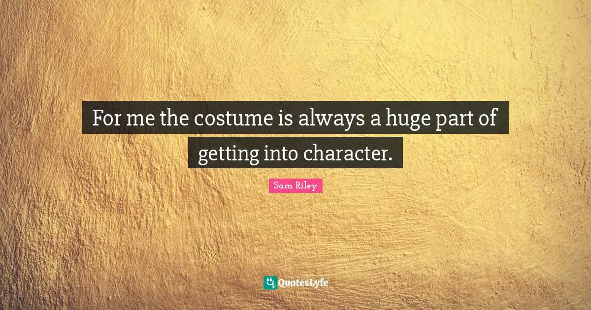For me the costume is always a huge part of getting into character.