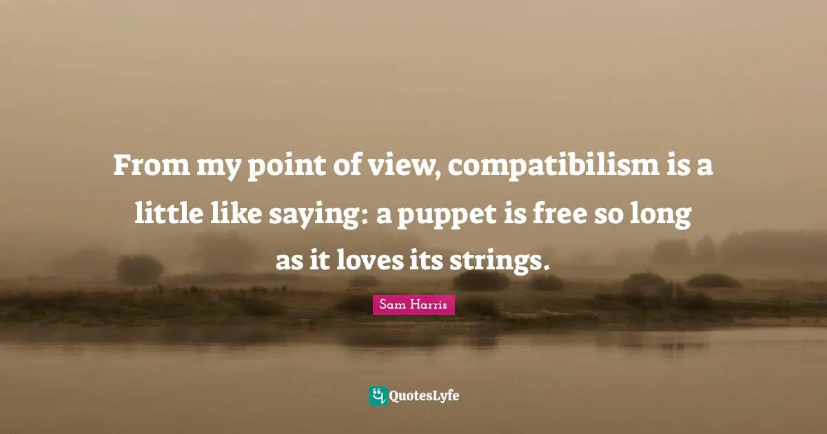 From my point of view, compatibilism is a little like saying: a puppet is free so long as it loves its strings.