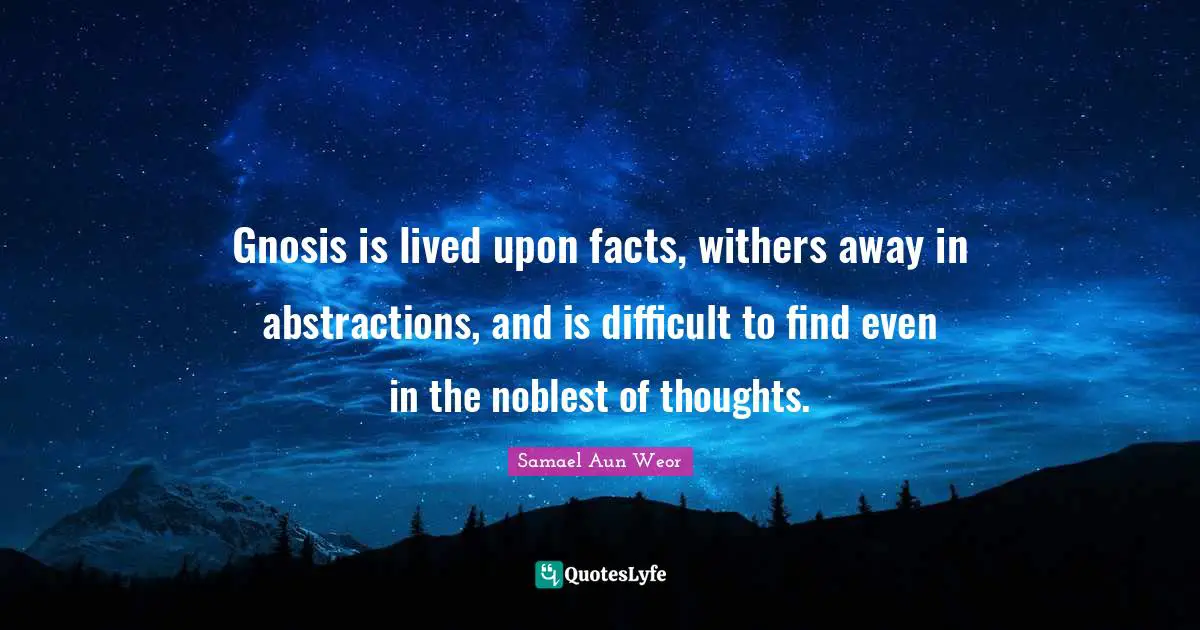 Samael Aun Weor Quotes: "Gnosis is lived upon facts, withers away in abstractions, and is difficult to find even in the noblest of thoughts."