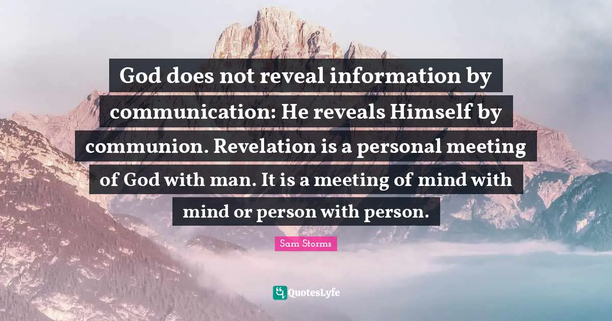 God does not reveal information by communication: He reveals Himself by communion. Revelation is a personal meeting of God with man. It is a meeting of mind with mind or person with person.