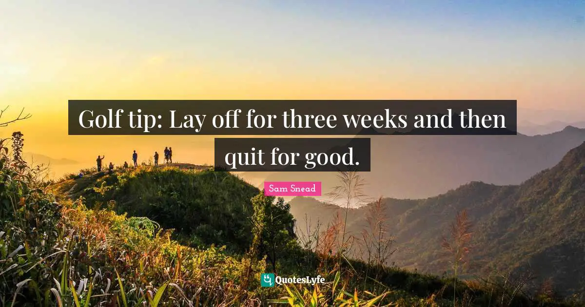 J. C. Snead Quotes: "Golf tip: Lay off for three weeks and then quit for good."