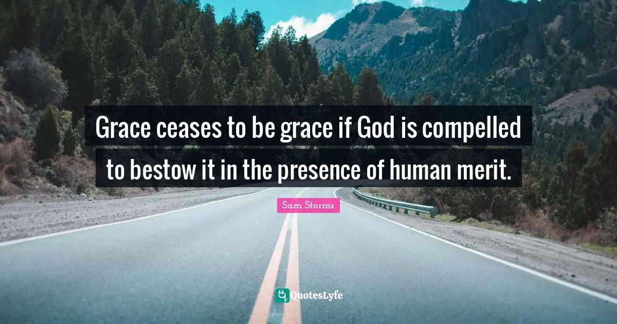 Grace ceases to be grace if God is compelled to bestow it in the presence of human merit.