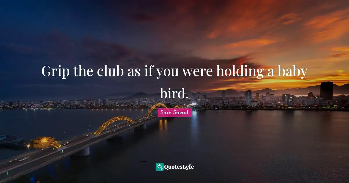 Grip the club as if you were holding a baby bird.