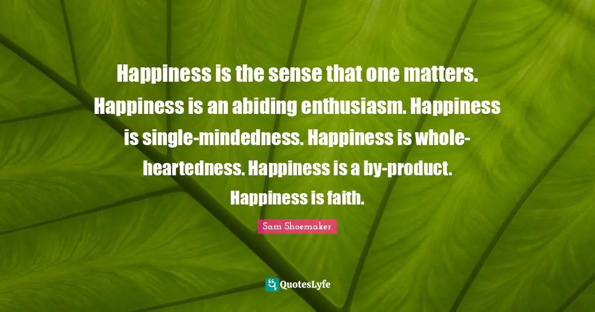 Sam Shoemaker Quotes: Happiness is the sense that one matters. Happiness is an abiding enthusiasm. Happiness is single-mindedness. Happiness is whole-heartedness. Happiness is a by-product. Happiness is faith.