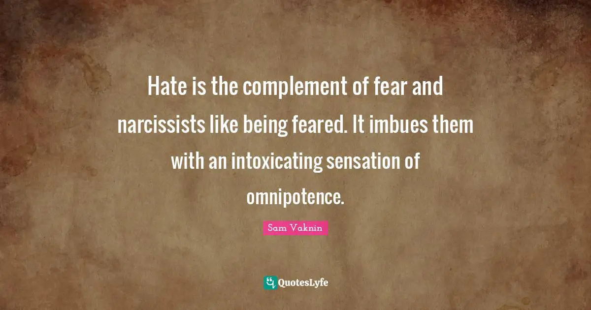 Hate is the complement of fear and narcissists like being feared. It imbues them with an intoxicating sensation of omnipotence.
