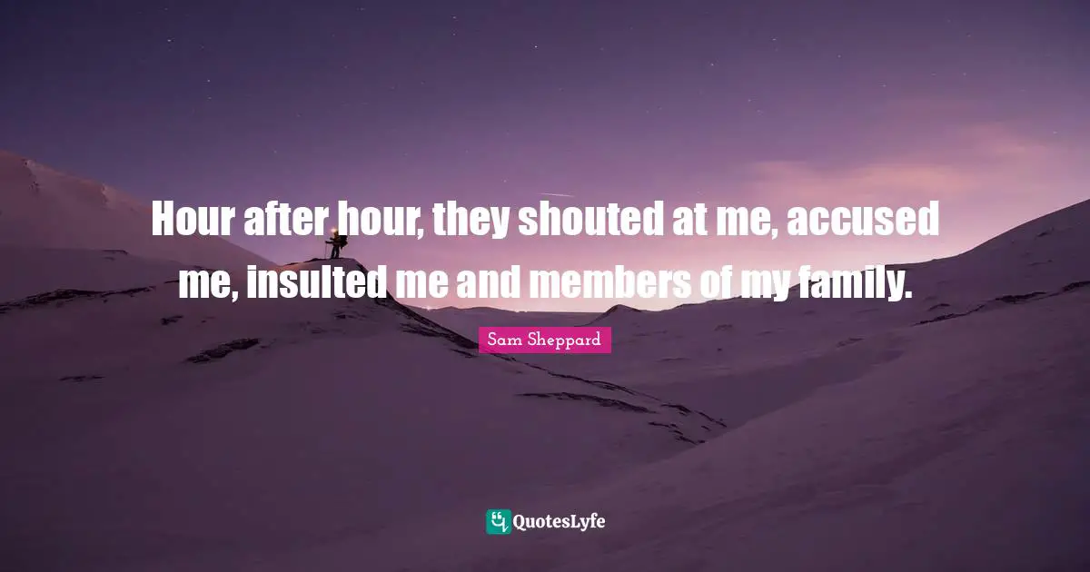Insulted Quotes: "Hour after hour, they shouted at me, accused me, insulted me and members of my family."