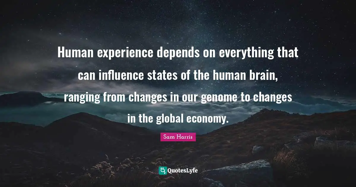 Human experience depends on everything that can influence states of the human brain, ranging from changes in our genome to changes in the global economy.