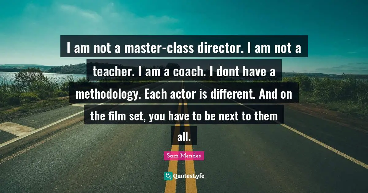 I am not a master-class director. I am not a teacher. I am a coach. I dont have a methodology. Each actor is different. And on the film set, you have to be next to them all.
