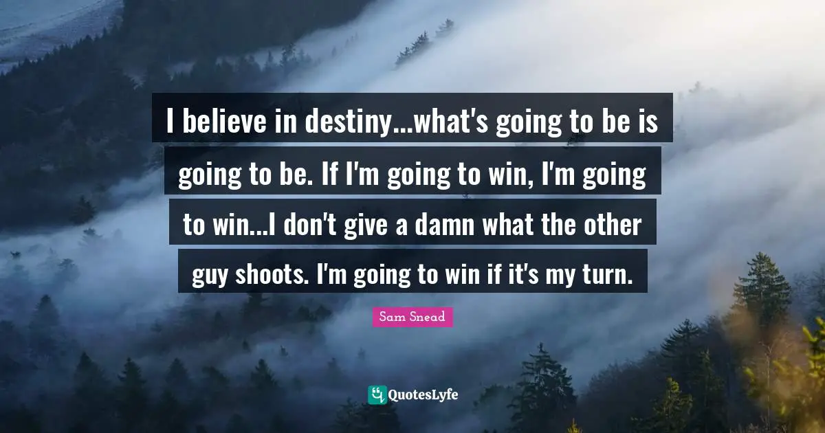 J. C. Snead Quotes: "I believe in destiny...what's going to be is going to be. If I'm going to win, I'm going to win...I don't give a damn what the other guy shoots. I'm going to win if it's my turn."