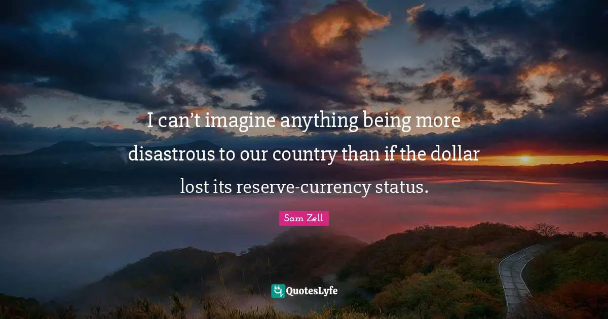 I can’t imagine anything being more disastrous to our country than if the dollar lost its reserve-currency status.