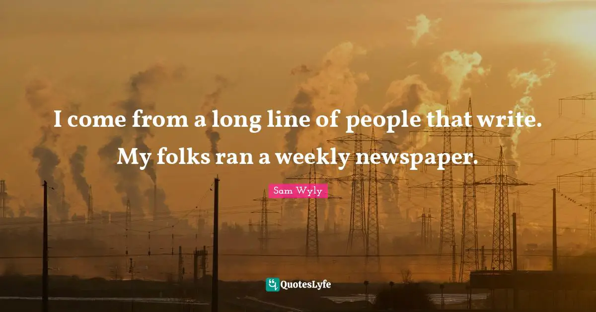 I come from a long line of people that write. My folks ran a weekly newspaper.