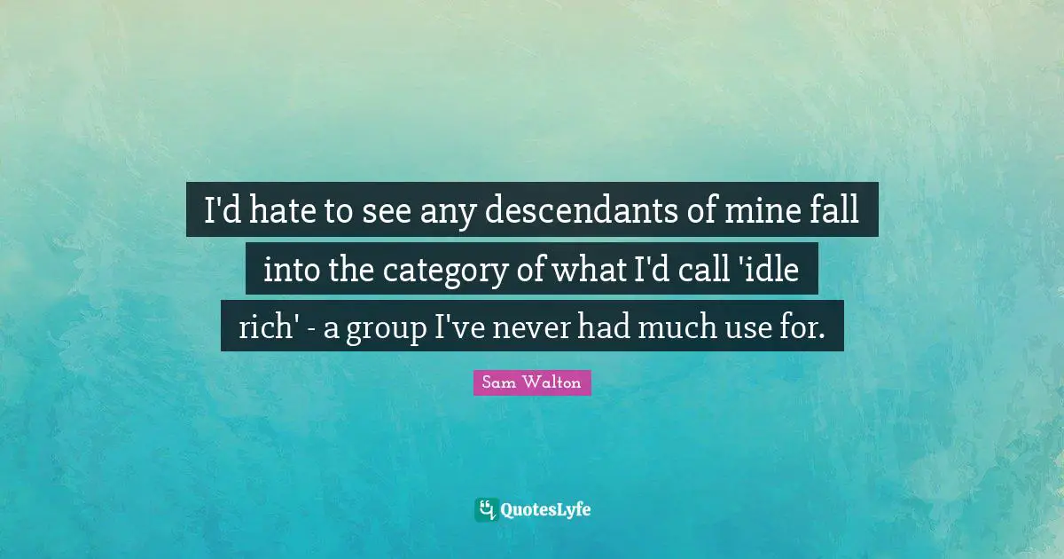 I'd hate to see any descendants of mine fall into the category of what I'd call 'idle rich' - a group I've never had much use for.