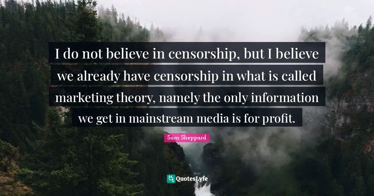 I do not believe in censorship, but I believe we already have censorship in what is called marketing theory, namely the only information we get in mainstream media is for profit.