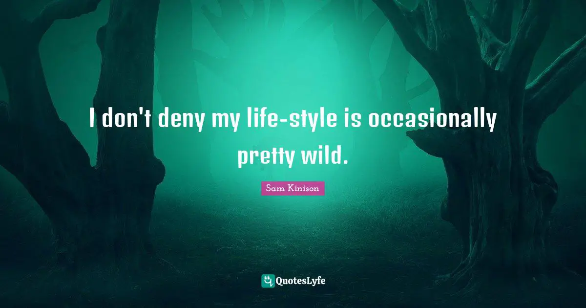 I don't deny my life-style is occasionally pretty wild.