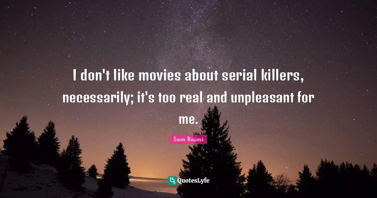 I don't like movies about serial killers, necessarily; it's too real and unpleasant for me.