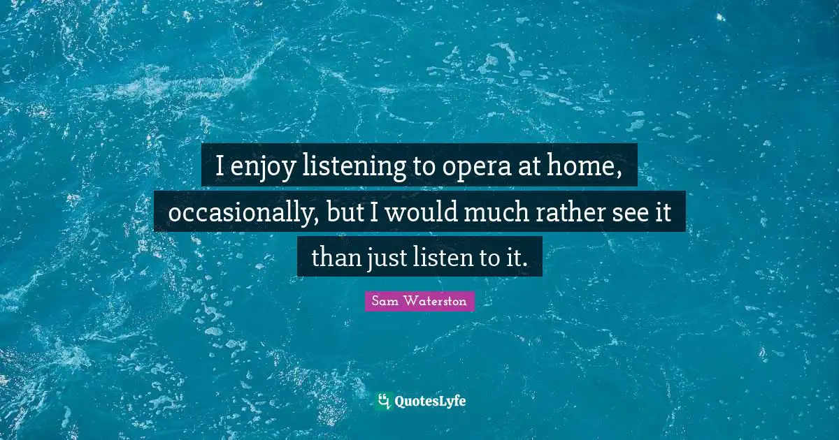 I enjoy listening to opera at home, occasionally, but I would much rather see it than just listen to it.