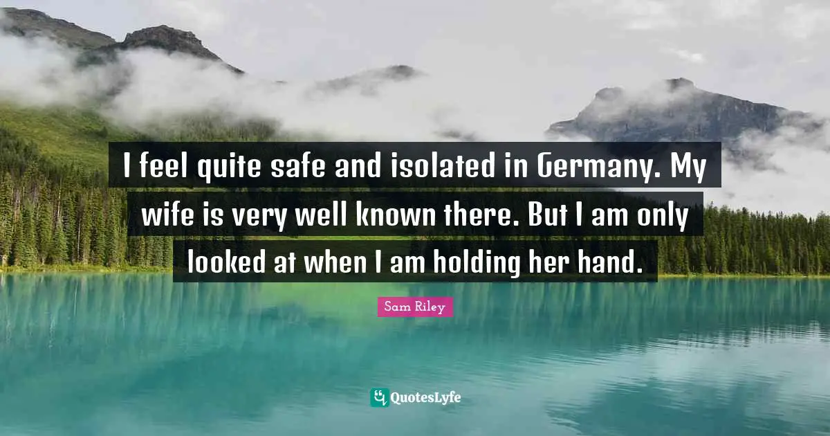 I feel quite safe and isolated in Germany. My wife is very well known there. But I am only looked at when I am holding her hand.