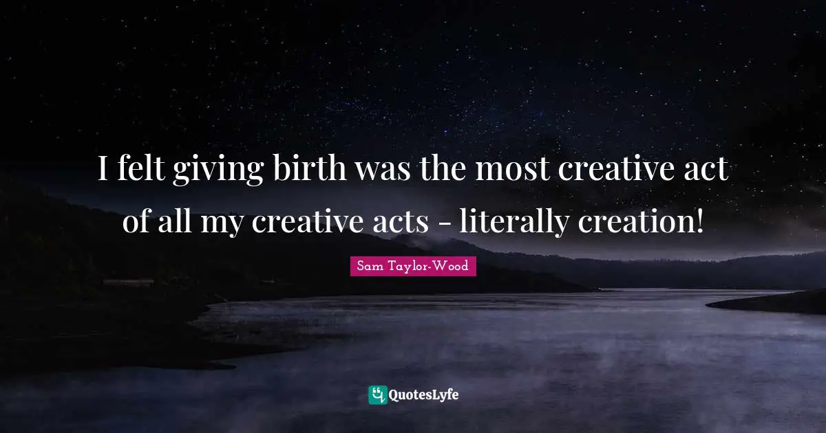 I felt giving birth was the most creative act of all my creative acts - literally creation!