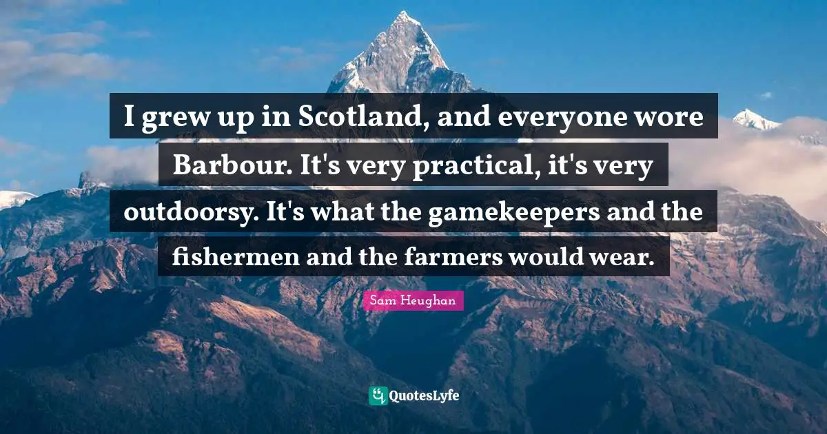 I grew up in Scotland, and everyone wore Barbour. It's very practical, it's very outdoorsy. It's what the gamekeepers and the fishermen and the farmers would wear.