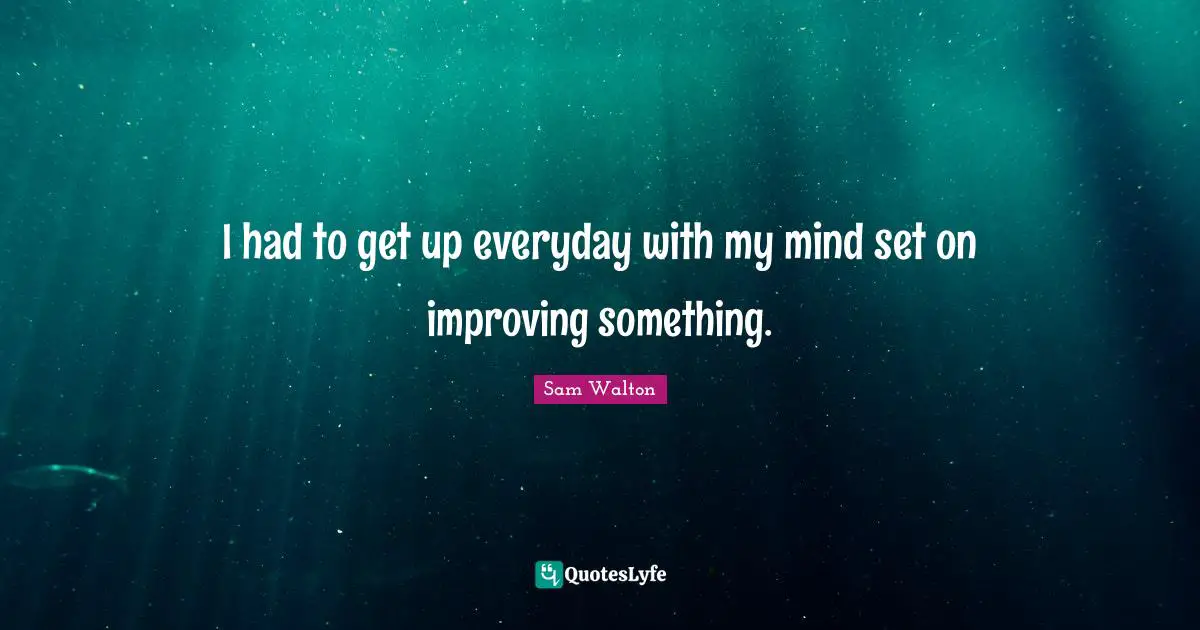 Sam Walton Quotes: I had to get up everyday with my mind set on improving something.