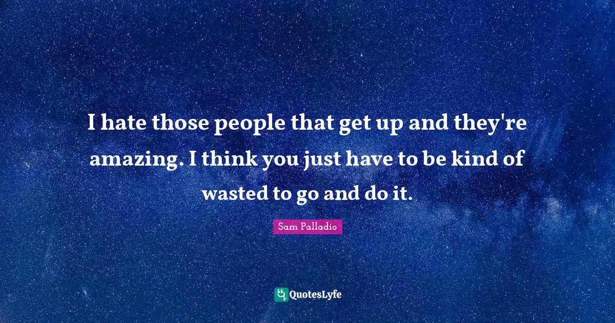 I hate those people that get up and they're amazing. I think you just have to be kind of wasted to go and do it.