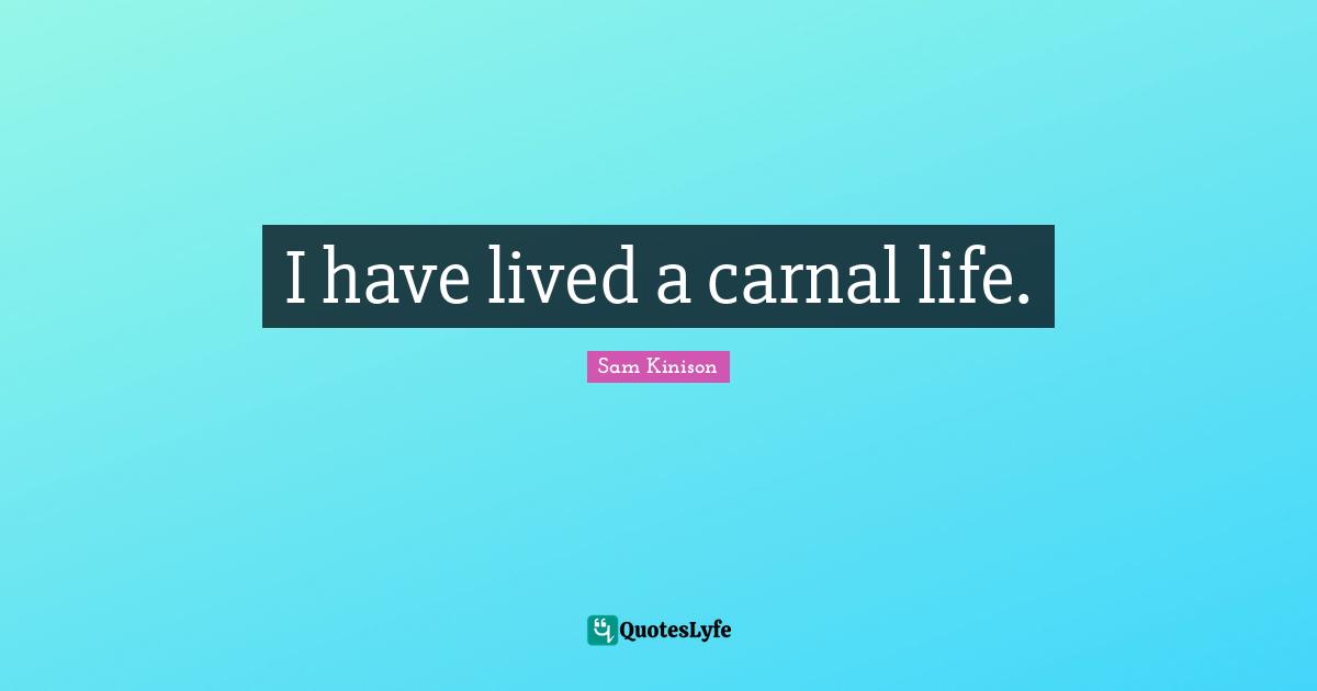 I have lived a carnal life.