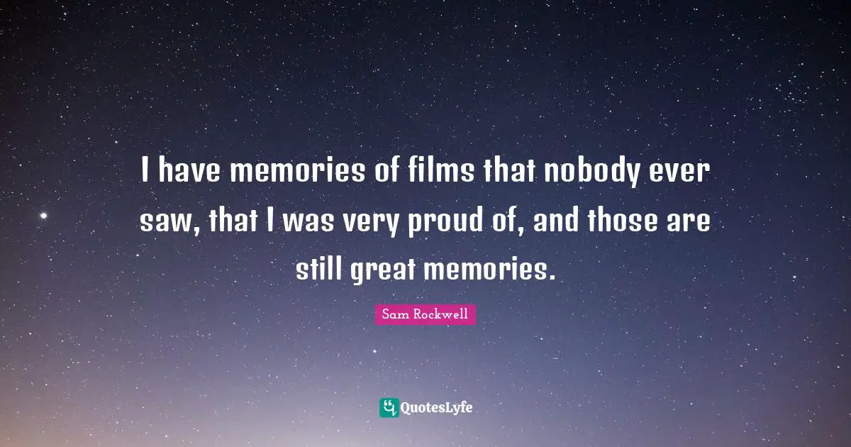 I have memories of films that nobody ever saw, that I was very proud of, and those are still great memories.