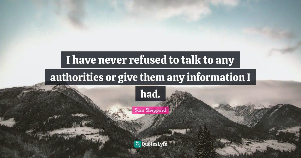 I have never refused to talk to any authorities or give them any information I had.