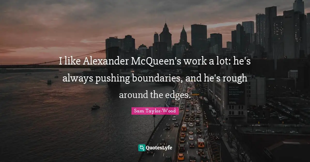I like Alexander McQueen's work a lot: he's always pushing boundaries, and he's rough around the edges.