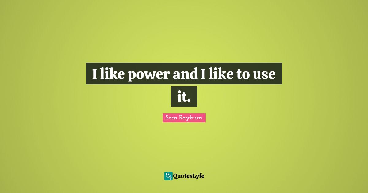 I like power and I like to use it.