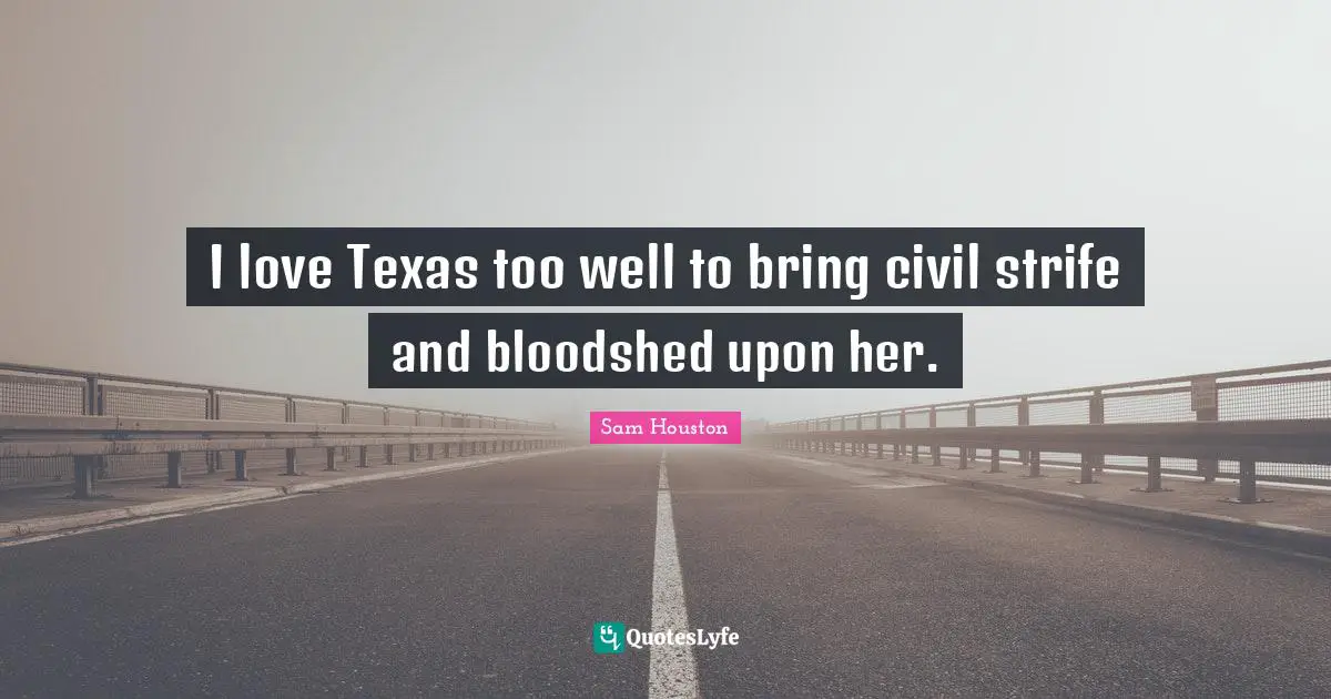 I love Texas too well to bring civil strife and bloodshed upon her.