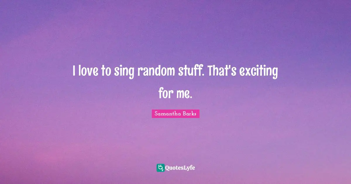 Random Quotes: "I love to sing random stuff. That's exciting for me."