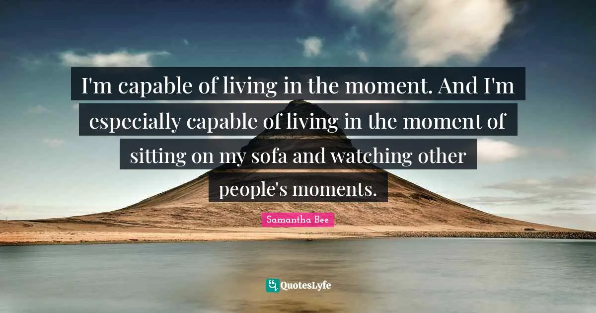 I'm capable of living in the moment. And I'm especially capable of living in the moment of sitting on my sofa and watching other people's moments.