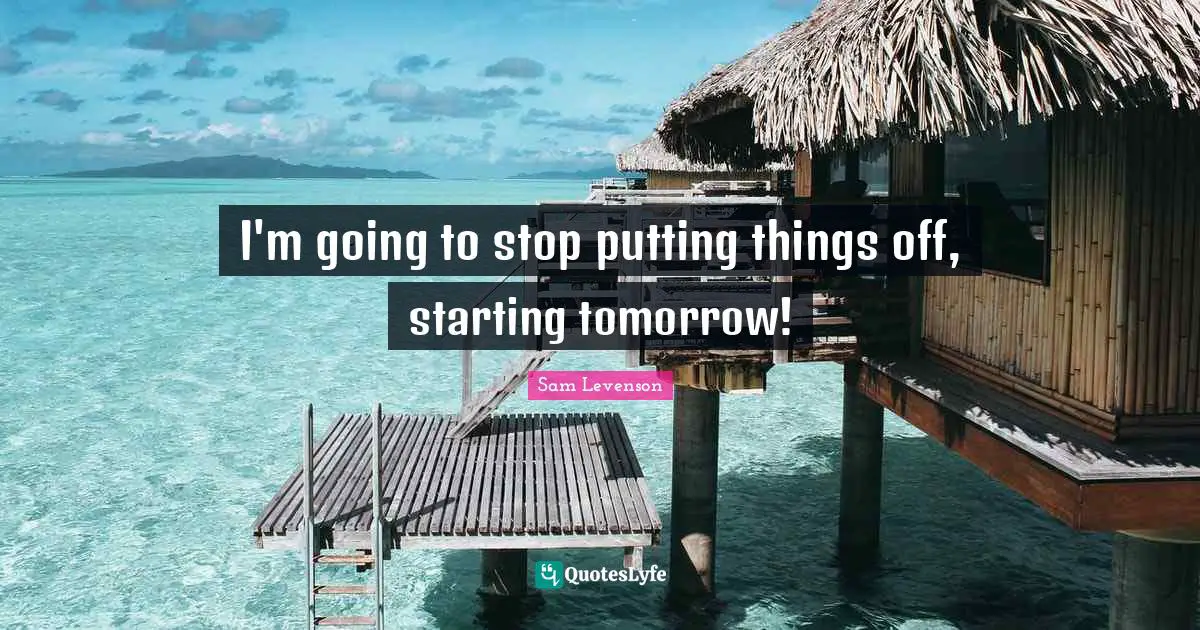 I'm going to stop putting things off, starting tomorrow!