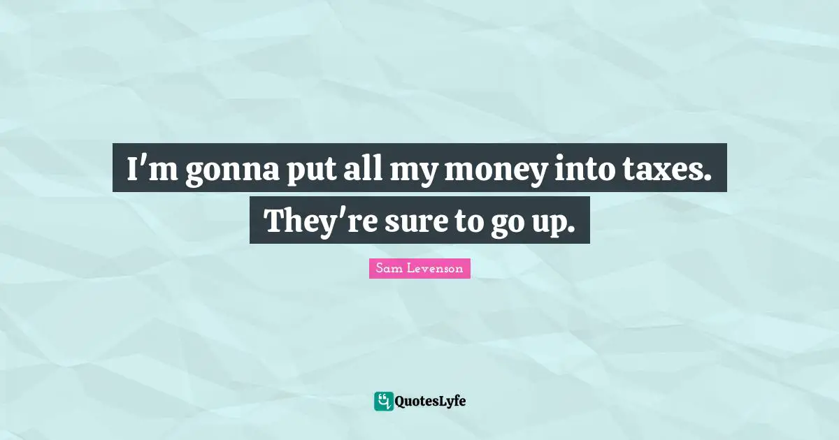 I'm gonna put all my money into taxes. They're sure to go up.