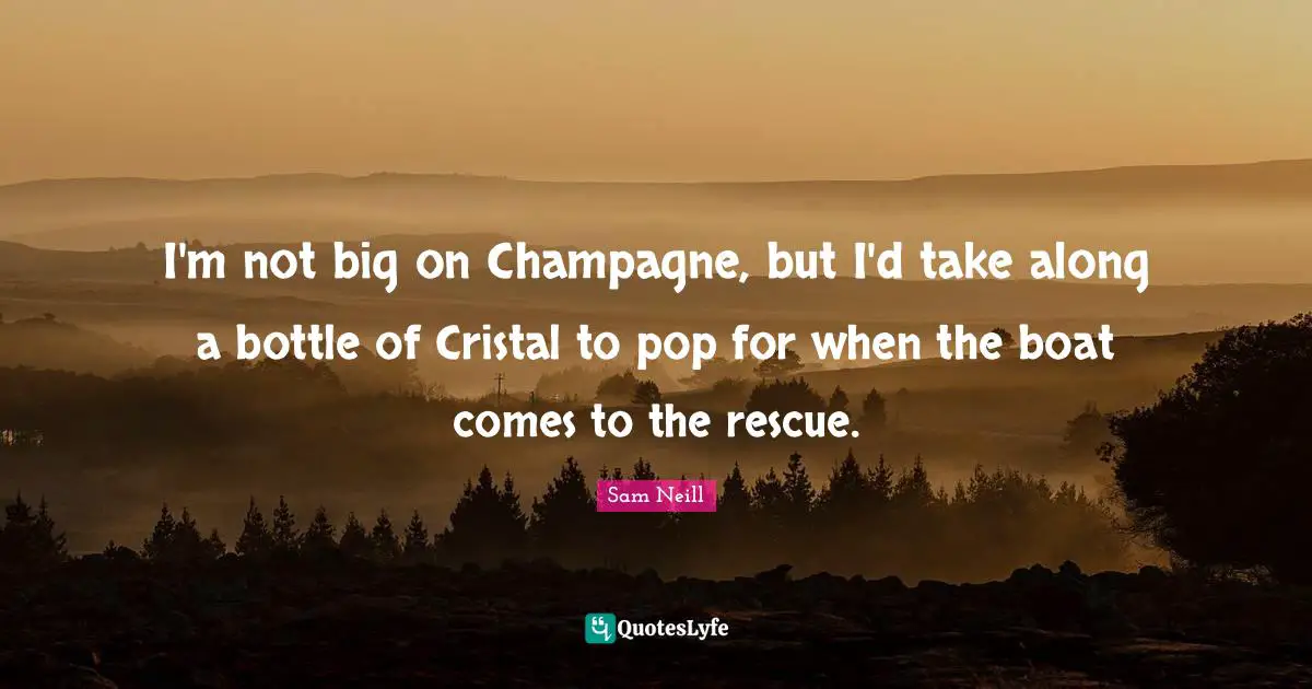 Sam Neill Quotes: "I'm not big on Champagne, but I'd take along a bottle of Cristal to pop for when the boat comes to the rescue."
