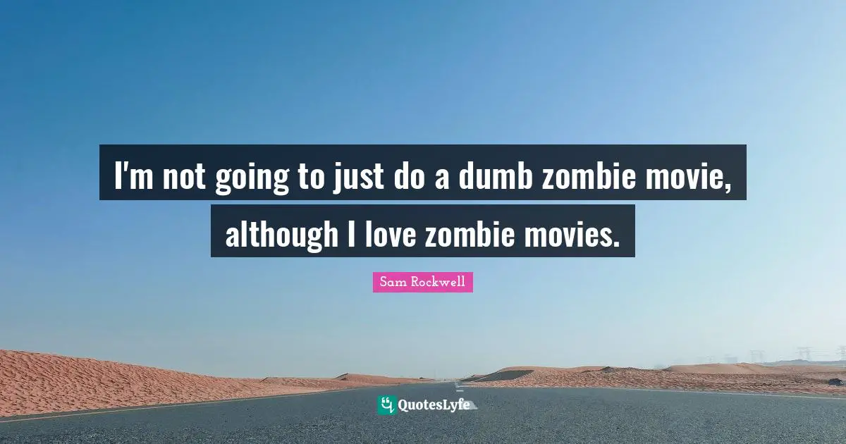 I'm not going to just do a dumb zombie movie, although I love zombie movies.