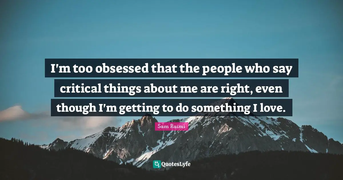 I'm too obsessed that the people who say critical things about me are right, even though I'm getting to do something I love.
