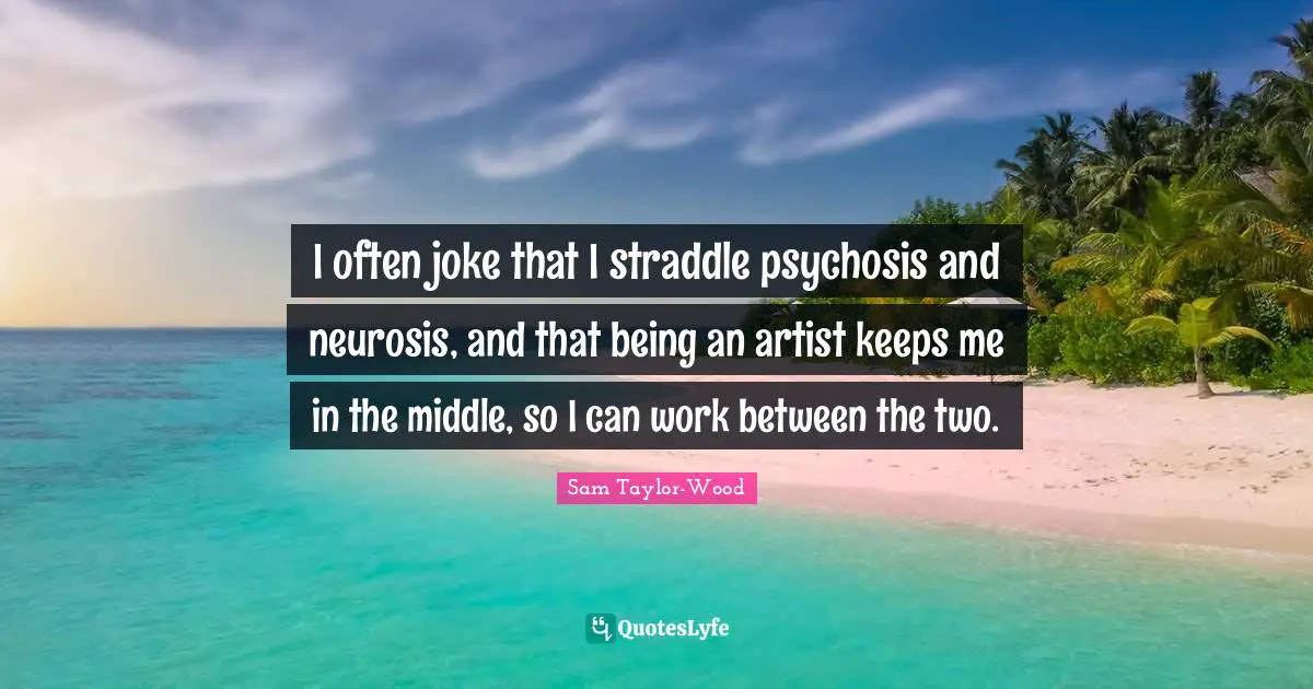 Neurosis Quotes: "I often joke that I straddle psychosis and neurosis, and that being an artist keeps me in the middle, so I can work between the two."