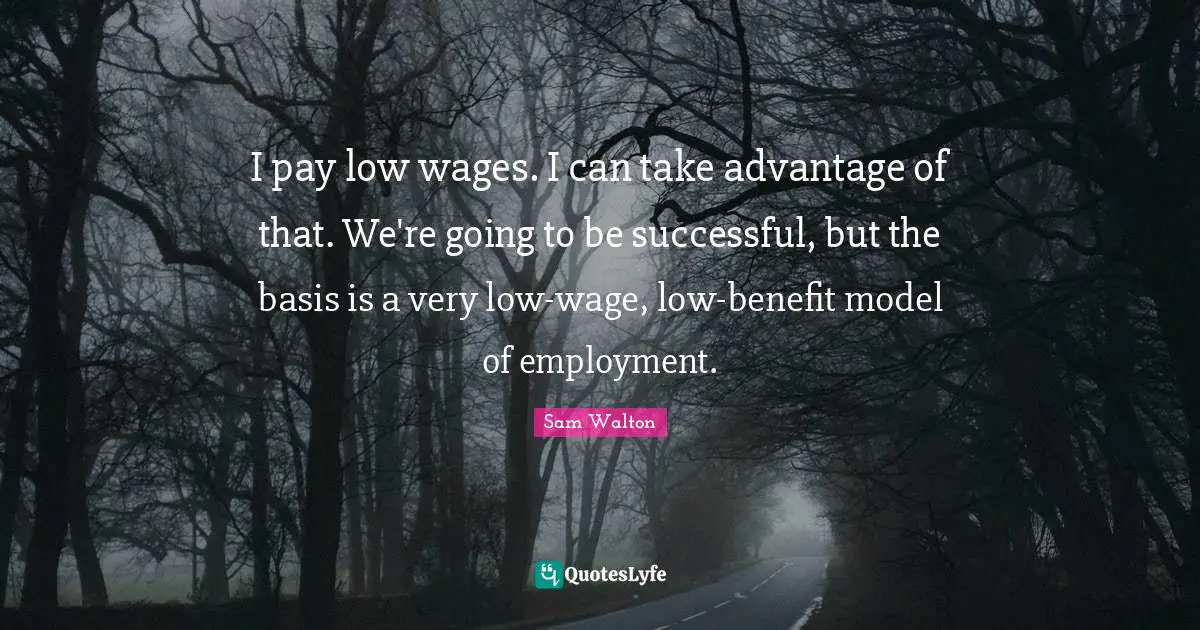 Sam Walton Quotes: I pay low wages. I can take advantage of that. We're going to be successful, but the basis is a very low-wage, low-benefit model of employment.