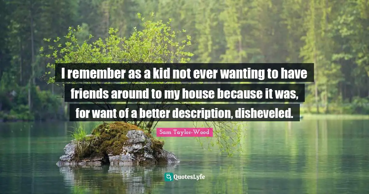 I remember as a kid not ever wanting to have friends around to my house because it was, for want of a better description, disheveled.