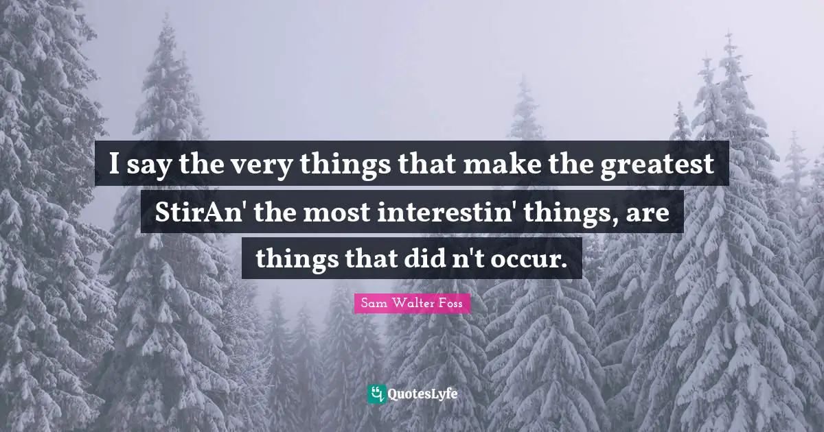 I say the very things that make the greatest StirAn' the most interestin' things, are things that did n't occur.