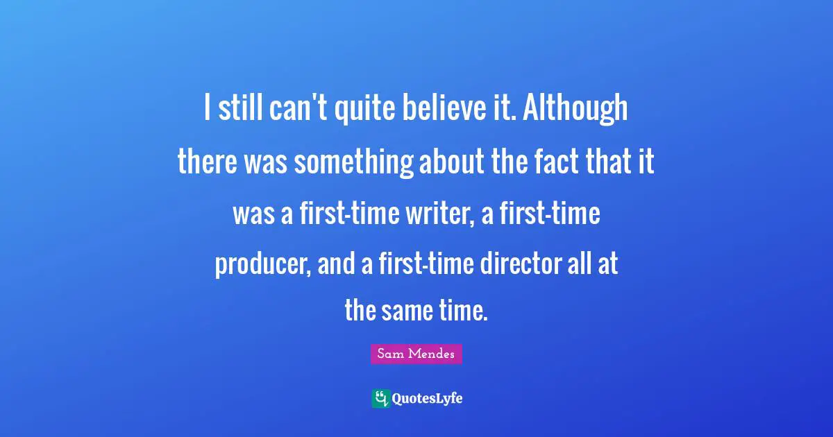 I still can't quite believe it. Although there was something about the fact that it was a first-time writer, a first-time producer, and a first-time director all at the same time.
