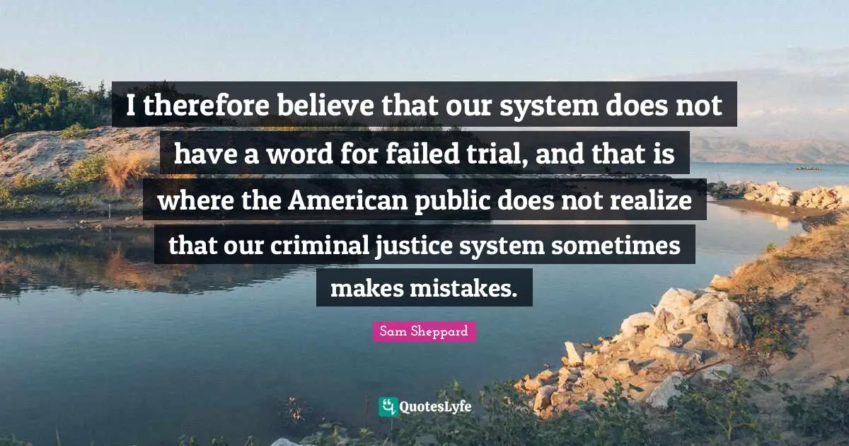 I therefore believe that our system does not have a word for failed trial, and that is where the American public does not realize that our criminal justice system sometimes makes mistakes.