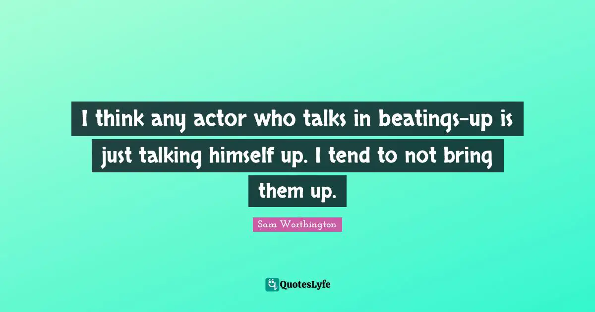 I think any actor who talks in beatings-up is just talking himself up. I tend to not bring them up.