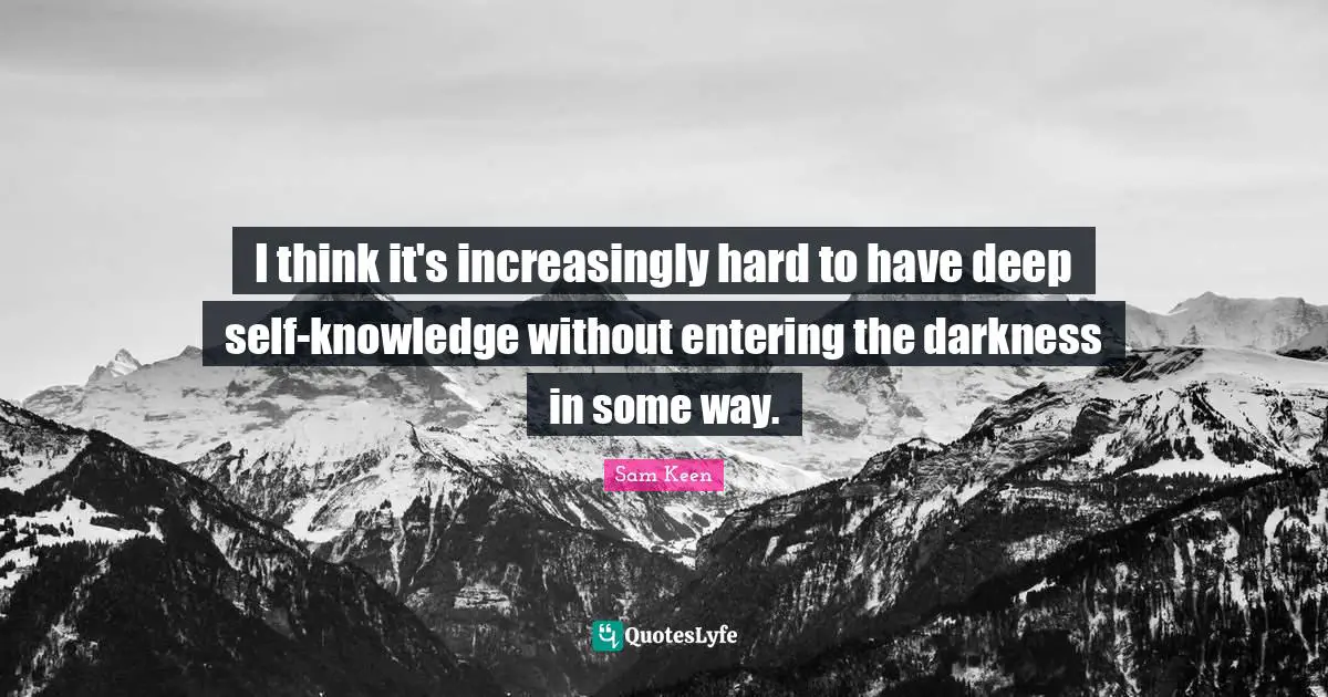 I think it's increasingly hard to have deep self-knowledge without entering the darkness in some way.