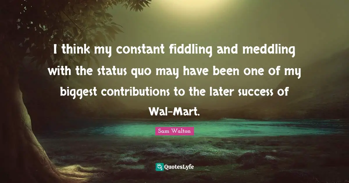 Status Quo Quotes: "I think my constant fiddling and meddling with the status quo may have been one of my biggest contributions to the later success of Wal-Mart."